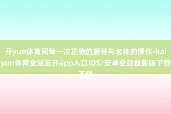 开yun体育网每一次正确的遴荐与老练的操作-kaiyun体育