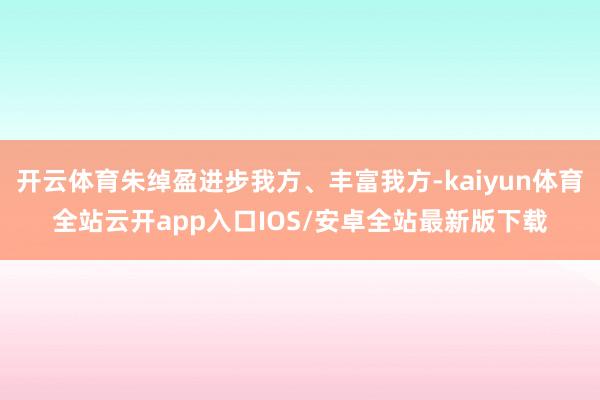 开云体育朱绰盈进步我方、丰富我方-kaiyun体育全站云开a