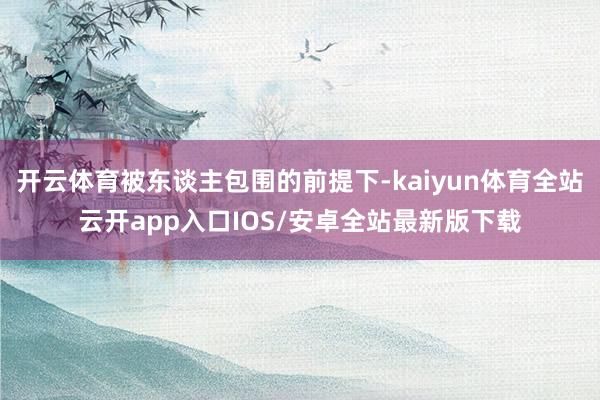 开云体育被东谈主包围的前提下-kaiyun体育全站云开app入口IOS/安卓全站最新版下载