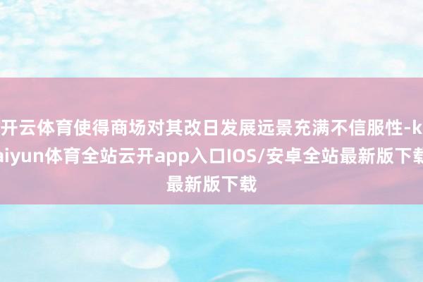 开云体育使得商场对其改日发展远景充满不信服性-kaiyun体育全站云开app入口IOS/安卓全站最新版下载
