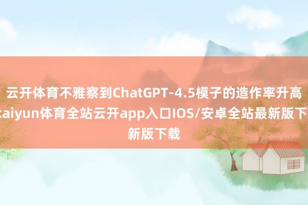 云开体育不雅察到ChatGPT-4.5模子的造作率升高-kaiyun体育全站云开app入口IOS/安卓全站最新版下载