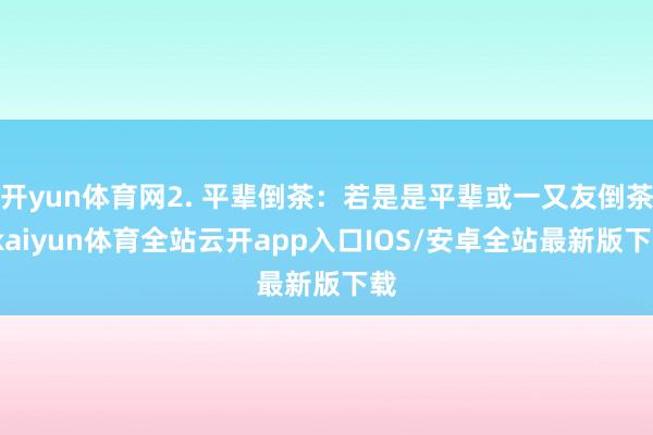 开yun体育网2. 平辈倒茶：若是是平辈或一又友倒茶-kaiyun体育全站云开app入口IOS/安卓全站最新版下载