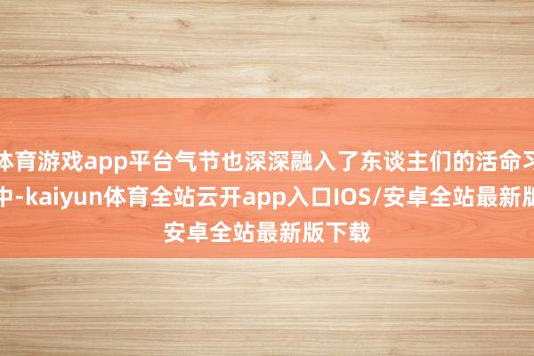 体育游戏app平台气节也深深融入了东谈主们的活命习俗之中-kaiyun体育全站云开app入口IOS/安卓全站最新版下载