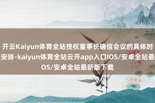开云Kaiyun体育全站授权董事长确信会议的具体时期及议程安