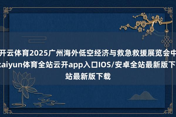 开云体育2025广州海外低空经济与救急救援展览会中-kaiyun体育全站云开app入口IOS/安卓全站最新版下载
