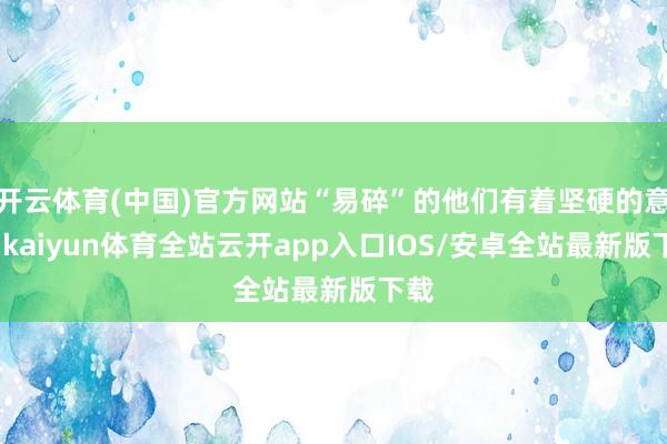 开云体育(中国)官方网站“易碎”的他们有着坚硬的意识-kaiyun体育全站云开app入口IOS/安卓全站最新版下载