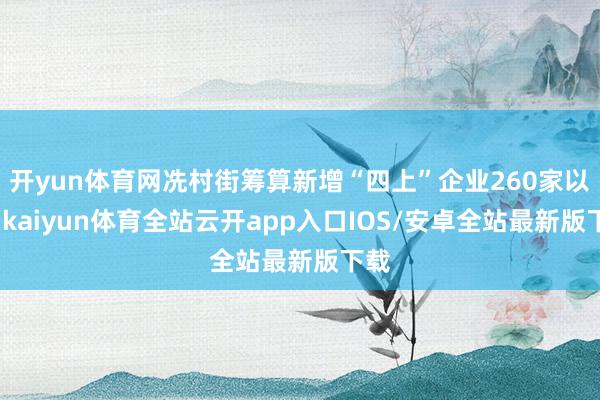 开yun体育网冼村街筹算新增“四上”企业260家以上-kaiyun体育全站云开app入口IOS/安卓全站最新版下载
