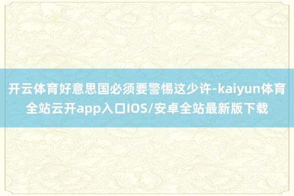 开云体育好意思国必须要警惕这少许-kaiyun体育全站云开app入口IOS/安卓全站最新版下载