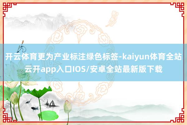 开云体育更为产业标注绿色标签-kaiyun体育全站云开app