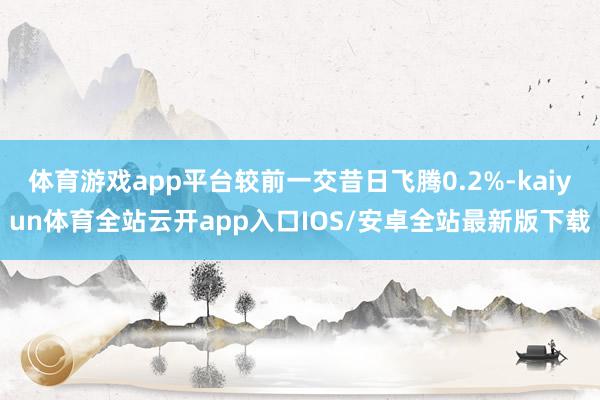 体育游戏app平台较前一交昔日飞腾0.2%-kaiyun体育