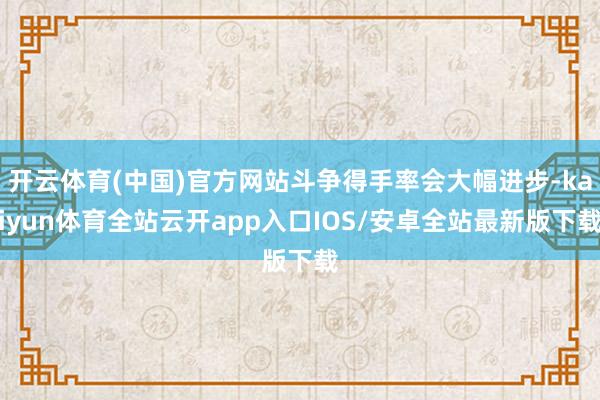 开云体育(中国)官方网站斗争得手率会大幅进步-kaiyun体育全站云开app入口IOS/安卓全站最新版下载