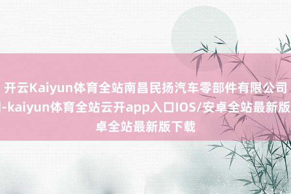 开云Kaiyun体育全站南昌民扬汽车零部件有限公司在列-ka