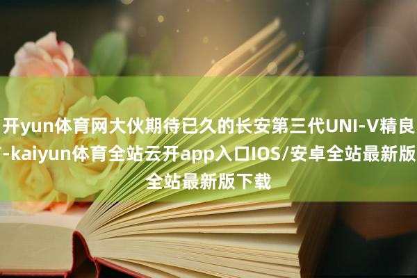 开yun体育网大伙期待已久的长安第三代UNI-V精良上市-kaiyun体育全站云开app入口IOS/安卓全站最新版下载