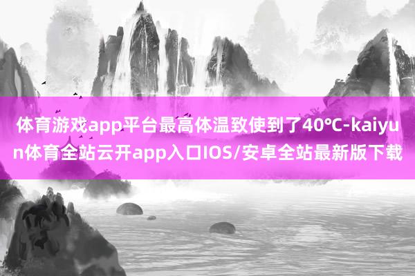 体育游戏app平台最高体温致使到了40℃-kaiyun体育全站云开app入口IOS/安卓全站最新版下载