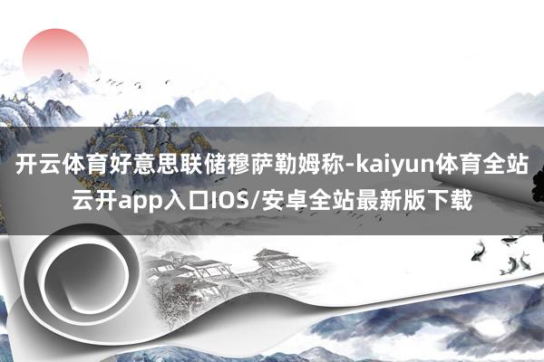 开云体育好意思联储穆萨勒姆称-kaiyun体育全站云开app