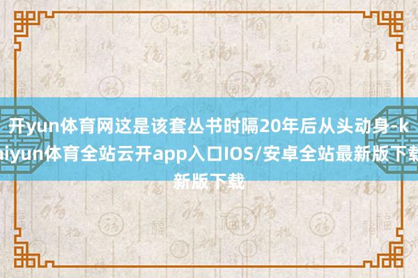 开yun体育网这是该套丛书时隔20年后从头动身-kaiyun体育全站云开app入口IOS/安卓全站最新版下载
