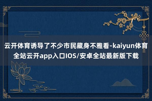 云开体育诱导了不少市民藏身不雅看-kaiyun体育全站云开app入口IOS/安卓全站最新版下载