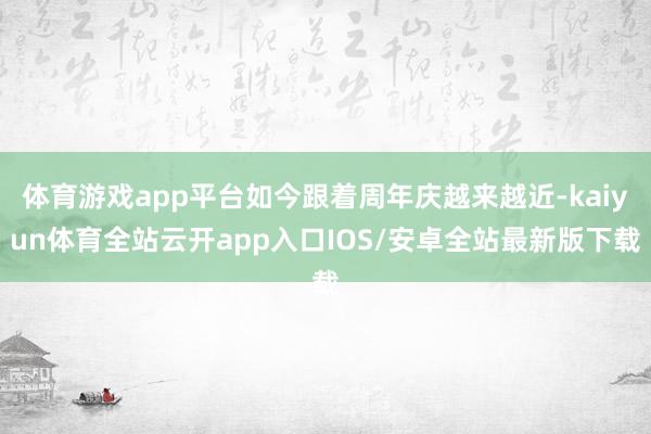 体育游戏app平台如今跟着周年庆越来越近-kaiyun体育全