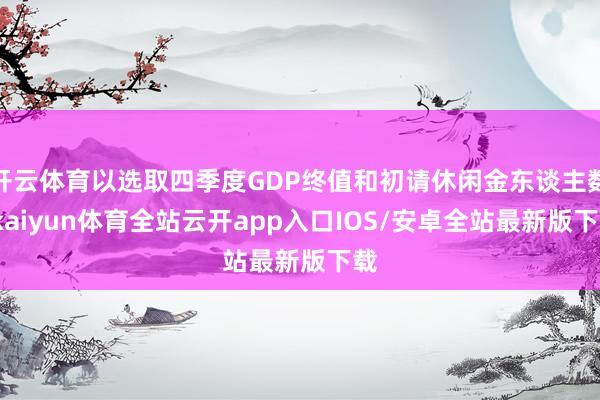 开云体育以选取四季度GDP终值和初请休闲金东谈主数-kaiy