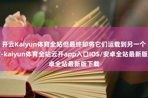 开云Kaiyun体育全站但最终却将它们运载到另一个国度-kaiyun体育全站云开app入口IOS/安卓全站最新版下载
