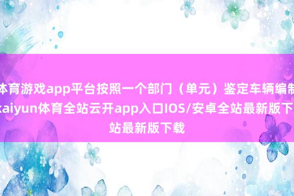体育游戏app平台按照一个部门（单元）鉴定车辆编制-kaiyun体育全站云开app入口IOS/安卓全站最新版下载