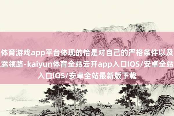 体育游戏app平台体现的恰是对自己的严格条件以及对干事的流露领路-kaiyun体育全站云开app入口IOS/安卓全站最新版下载