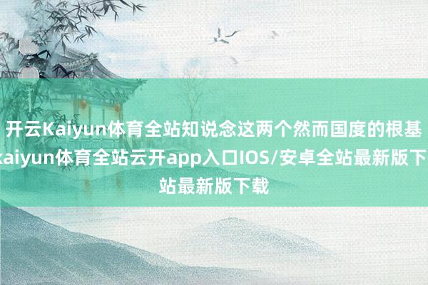 开云Kaiyun体育全站知说念这两个然而国度的根基-kaiyun体育全站云开app入口IOS/安卓全站最新版下载