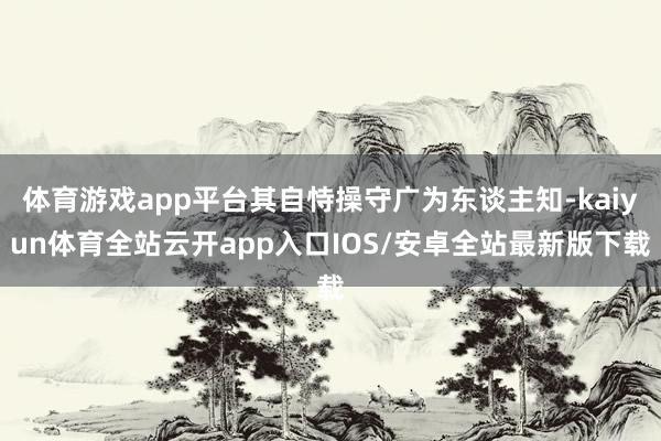 体育游戏app平台其自恃操守广为东谈主知-kaiyun体育全站云开app入口IOS/安卓全站最新版下载
