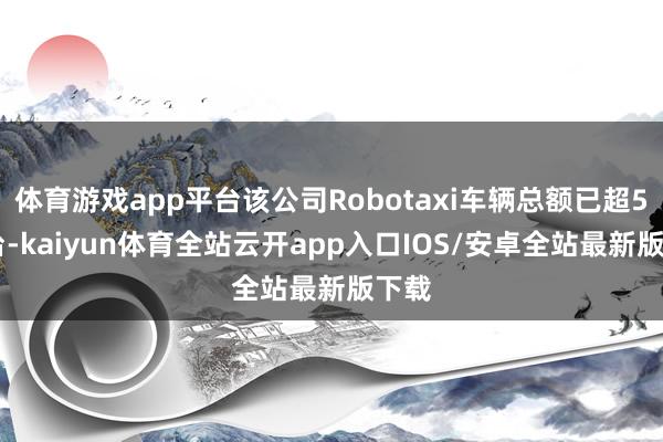 体育游戏app平台该公司Robotaxi车辆总额已超500台