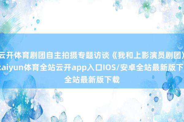云开体育剧团自主拍摄专题访谈《我和上影演员剧团》-kaiyu