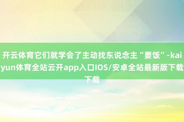 开云体育它们就学会了主动找东说念主“要饭”-kaiyun体育全站云开app入口IOS/安卓全站最新版下载