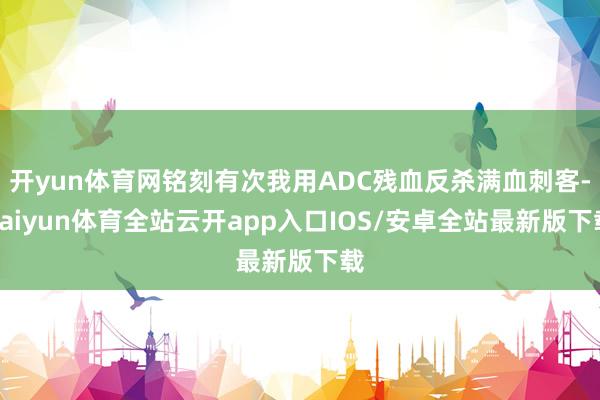 开yun体育网铭刻有次我用ADC残血反杀满血刺客-kaiyun体育全站云开app入口IOS/安卓全站最新版下载
