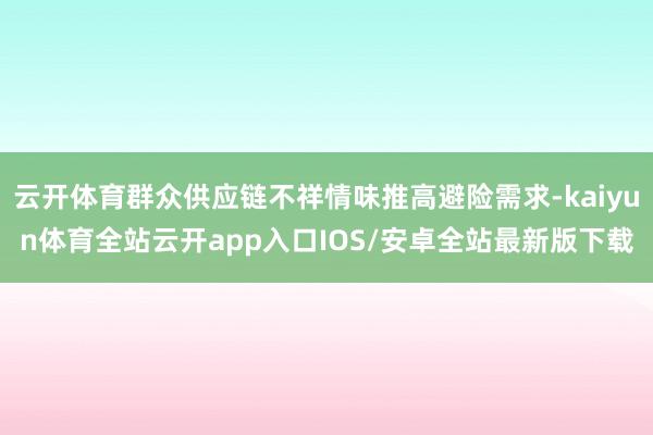 云开体育群众供应链不祥情味推高避险需求-kaiyun体育全站云开app入口IOS/安卓全站最新版下载