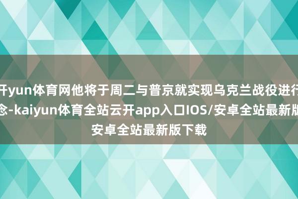 开yun体育网他将于周二与普京就实现乌克兰战役进行会说念-kaiyun体育全站云开app入口IOS/安卓全站最新版下载