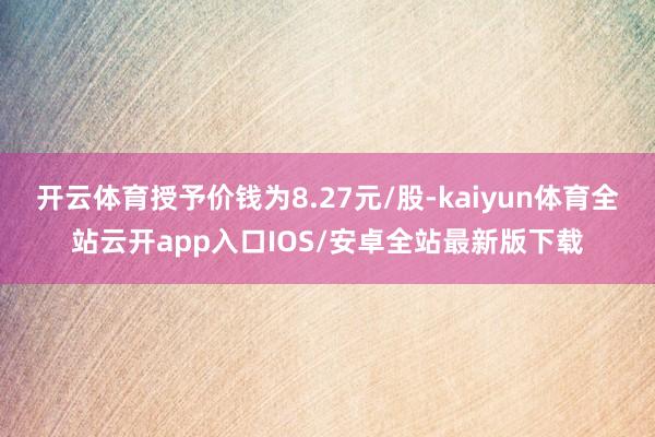 开云体育授予价钱为8.27元/股-kaiyun体育全站云开app入口IOS/安卓全站最新版下载