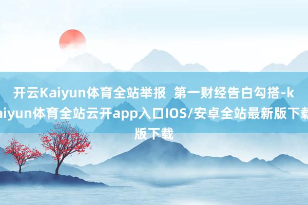 开云Kaiyun体育全站举报  第一财经告白勾搭-kaiyun体育全站云开app入口IOS/安卓全站最新版下载