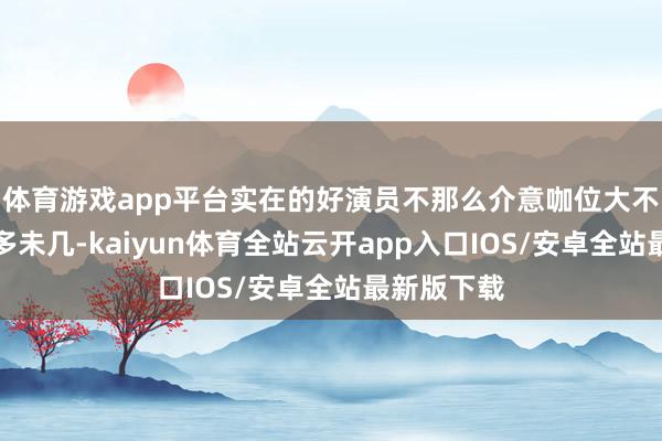 体育游戏app平台实在的好演员不那么介意咖位大不大、戏份多未几-kaiyun体育全站云开app入口IOS/安卓全站最新版下载