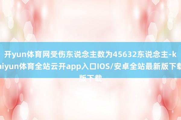 开yun体育网受伤东说念主数为45632东说念主-kaiyu