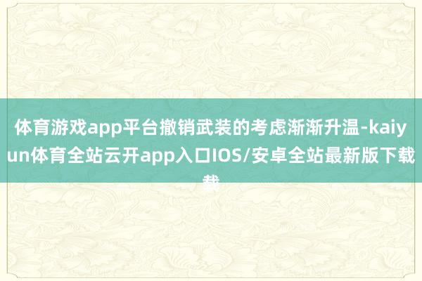体育游戏app平台撤销武装的考虑渐渐升温-kaiyun体育全站云开app入口IOS/安卓全站最新版下载