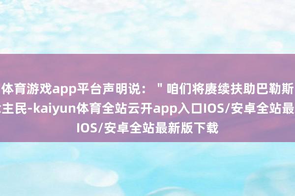 体育游戏app平台声明说：＂咱们将赓续扶助巴勒斯坦东说念主民-kaiyun体育全站云开app入口IOS/安卓全站最新版下载