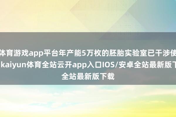 体育游戏app平台年产能5万枚的胚胎实验室已干涉使用-kaiyun体育全站云开app入口IOS/安卓全站最新版下载