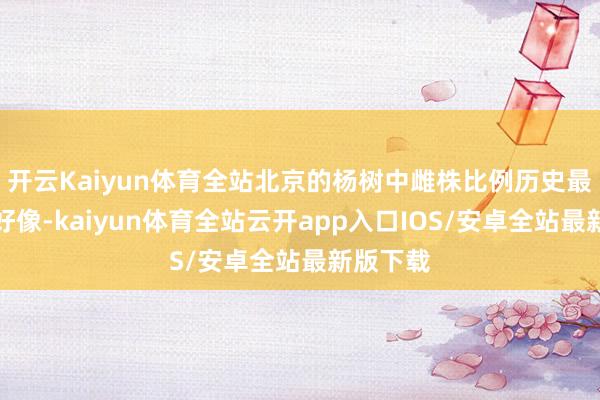 开云Kaiyun体育全站北京的杨树中雌株比例历史最高时超好像-kaiyun体育全站云开app入口IOS/安卓全站最新版下载