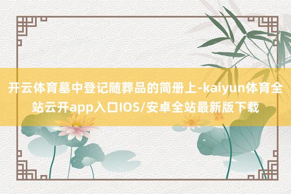 开云体育墓中登记随葬品的简册上-kaiyun体育全站云开app入口IOS/安卓全站最新版下载