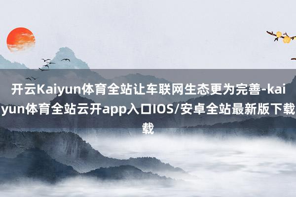 开云Kaiyun体育全站让车联网生态更为完善-kaiyun体