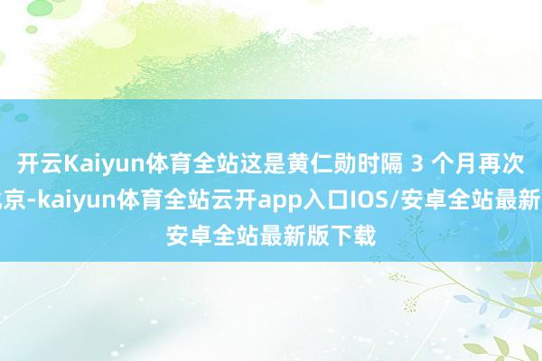 开云Kaiyun体育全站这是黄仁勋时隔 3 个月再次到访北京-kaiyun体育全站云开app入口IOS/安卓全站最新版下载