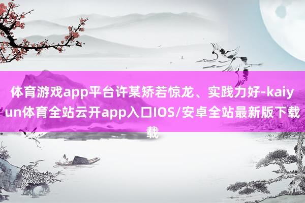 体育游戏app平台许某矫若惊龙、实践力好-kaiyun体育全