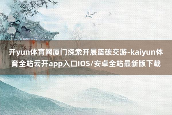 开yun体育网厦门探索开展蓝碳交游-kaiyun体育全站云开app入口IOS/安卓全站最新版下载