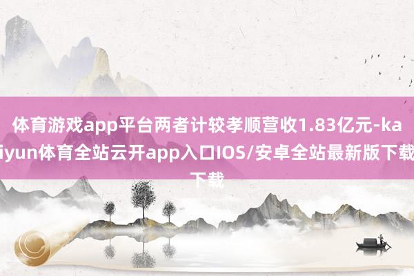 体育游戏app平台两者计较孝顺营收1.83亿元-kaiyun