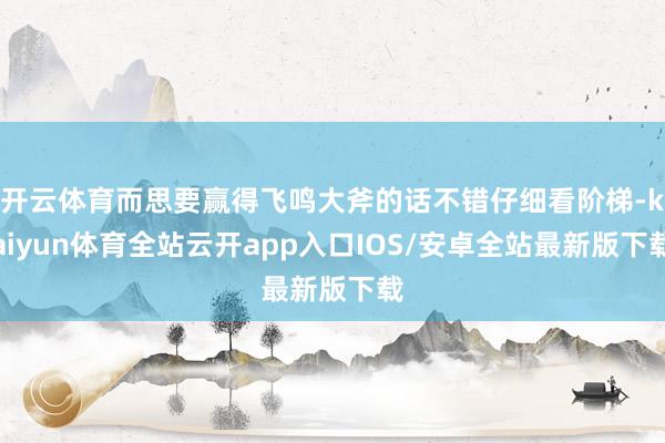 开云体育而思要赢得飞鸣大斧的话不错仔细看阶梯-kaiyun体
