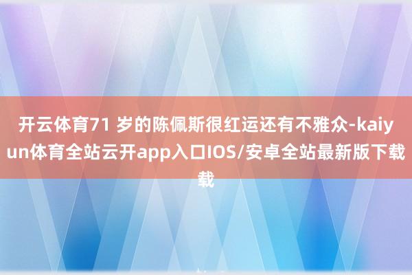 开云体育71 岁的陈佩斯很红运还有不雅众-kaiyun体育全